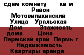 сдам комнату 18,9 кв.м.  › Район ­ Мотовилихинский › Улица ­ Уральская › Дом ­ 91 › Этажность дома ­ 5 › Цена ­ 6 500 - Пермский край, Пермь г. Недвижимость » Квартиры аренда   